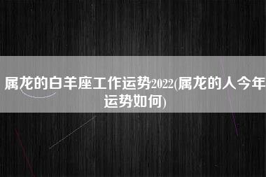 属龙的白羊座工作运势2022