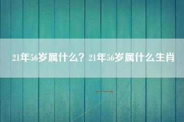 21年56岁属什么