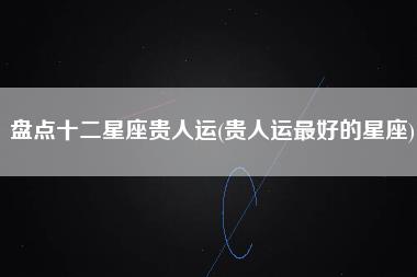 盘点十二星座贵人运