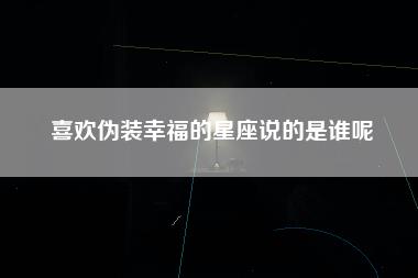 喜欢伪装幸福的星座说的是谁呢