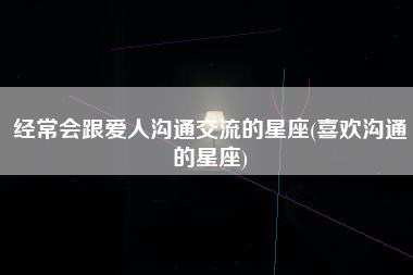 经常会跟爱人沟通交流的星座