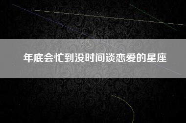 年底会忙到没时间谈恋爱的星座