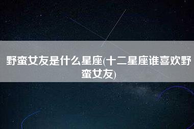 野蛮女友是什么星座