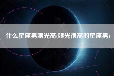 什么星座男眼光高