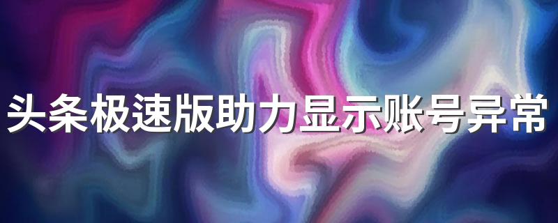 头条极速版助力显示账号异常是怎么回事 能解决吗？