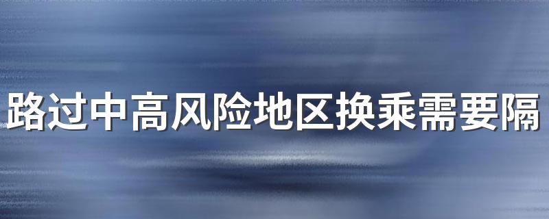 路过中高风险地区换乘需要隔离吗