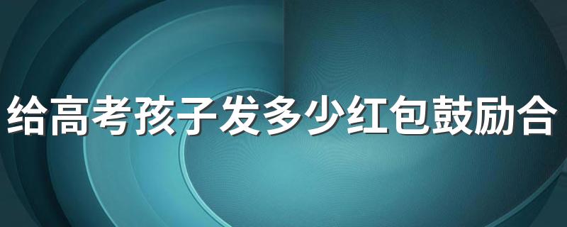 给高考孩子发多少红包鼓励合适