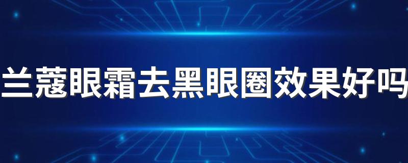 兰蔻眼霜去黑眼圈效果好吗 兰蔻眼霜的作用和功效