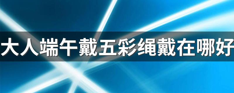 大人端午戴五彩绳戴在哪好 端午节挂葫芦有什么讲究