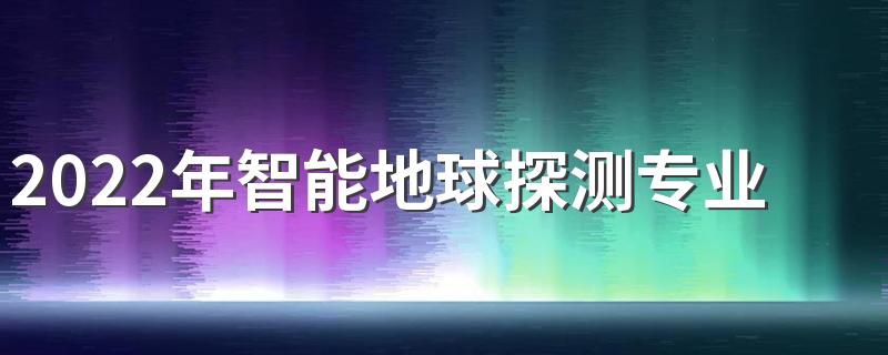 2022年智能地球探测专业解读