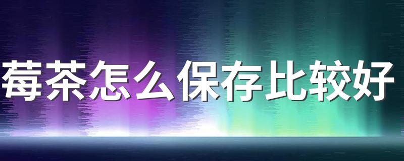 莓茶怎么保存比较好 莓茶保存多长时间