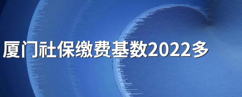 厦门社保缴费基数2022多少 厦门社保多少钱一个月