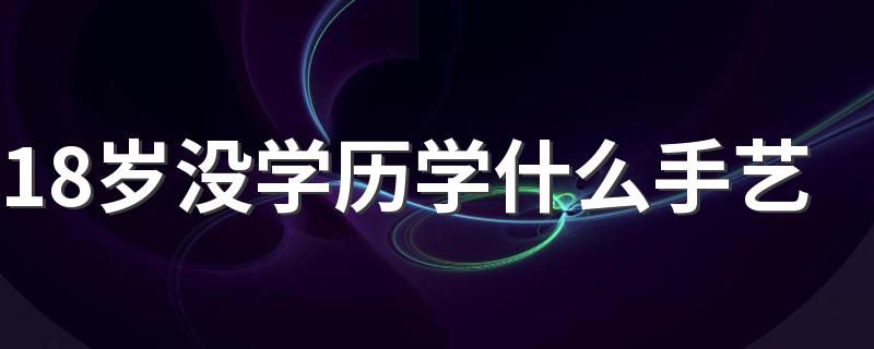 18岁没学历学什么手艺 2022什么技术有前途