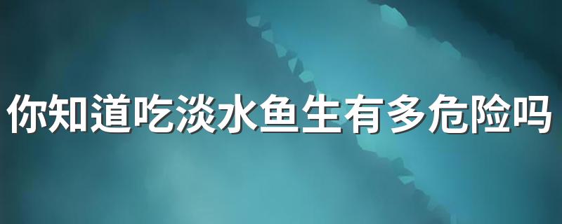 你知道吃淡水鱼生有多危险吗 生食鱼鲜有哪些危害