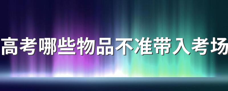 高考哪些物品不准带入考场 高考前要做好哪些准备