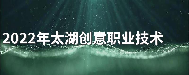 2022年太湖创意职业技术学院招生章程