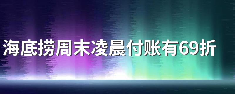 海底捞周末凌晨付账有69折吗 海底捞什么特色最吸引人