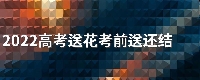 2022高考送花考前送还结束送 高考有必要送花吗