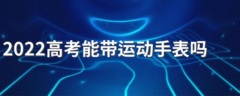 2022高考能带运动手表吗 什么样的手表可以带进高考考场