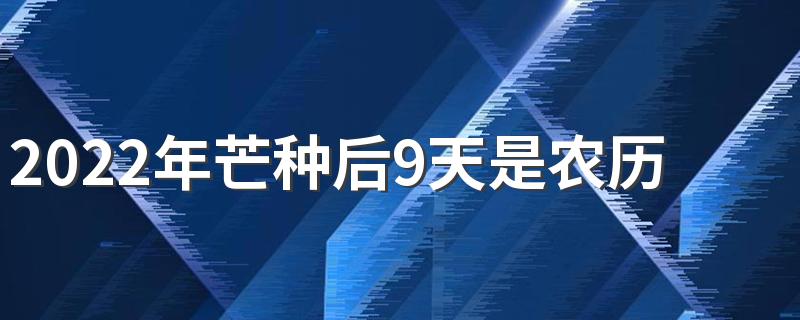 2022年芒种后9天是农历几月 为什么芒种重要