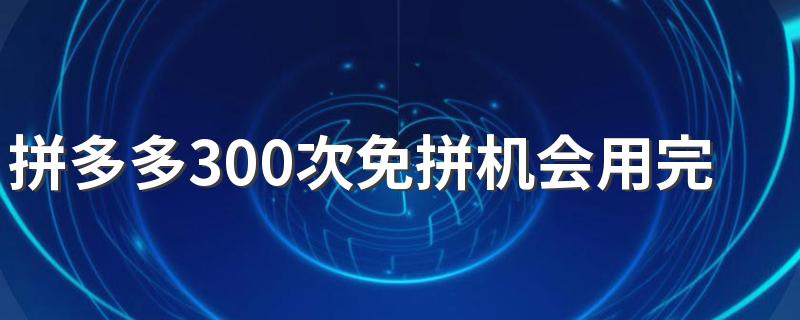 拼多多300次免拼机会用完了还有吗 拼多多免拼机会用完了会不会重新获得