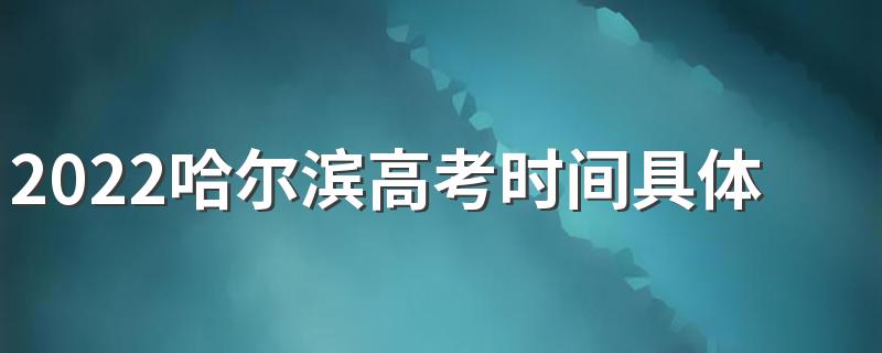 2022哈尔滨高考时间具体安排表 2022哈尔滨高考时间