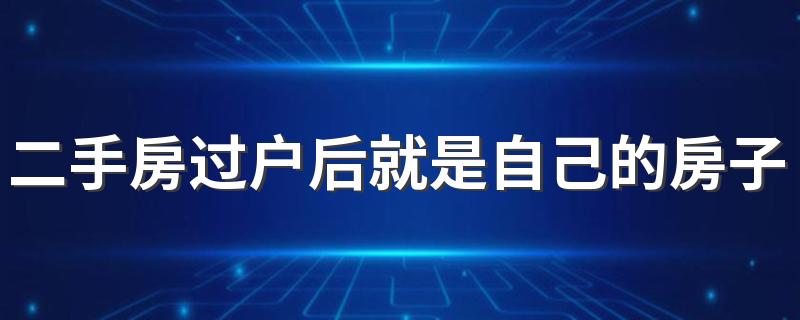 二手房过户后就是自己的房子了吗 二手房办理过户后多久交房