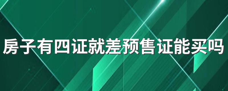 房子有四证就差预售证能买吗 什么条件能办预售证