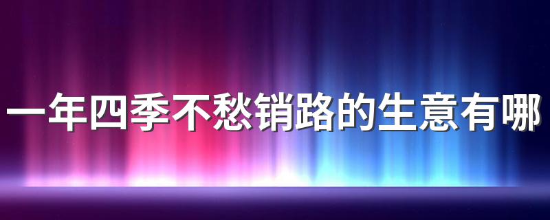 一年四季不愁销路的生意有哪些 有你喜欢的吗？