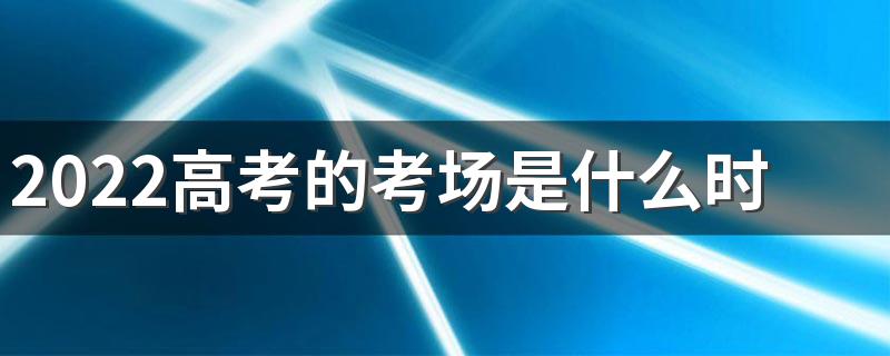 2022高考的考场是什么时间可以看 高考为什么看考场