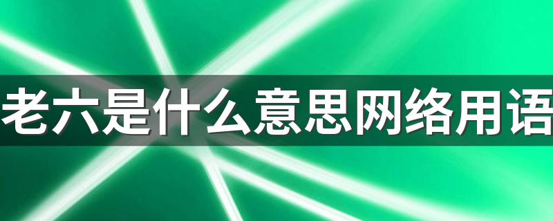 老六是什么意思网络用语 老六梗出处来自哪里