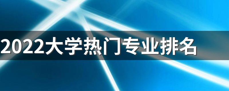 2022大学热门专业排名 哪些专业好就业