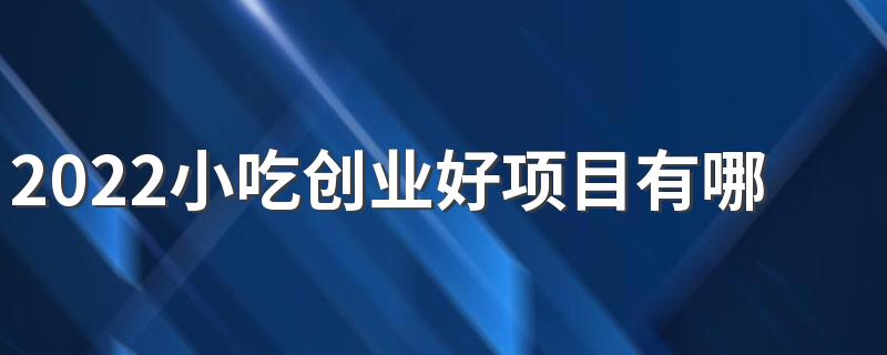 2022小吃创业好项目有哪些