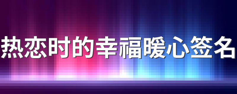 热恋时的幸福暖心签名 充满爱意的个性签名