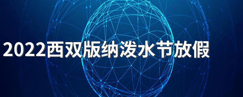 2022西双版纳泼水节放假吗 2022西双版纳泼水节是几月几号