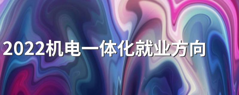 2022机电一体化就业方向 前景怎么样