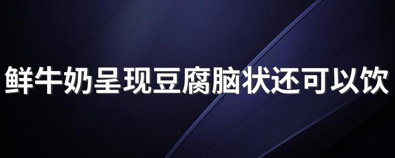 鲜牛奶呈现豆腐脑状还可以饮用吗 纯牛奶买保质期半年和45天哪个好