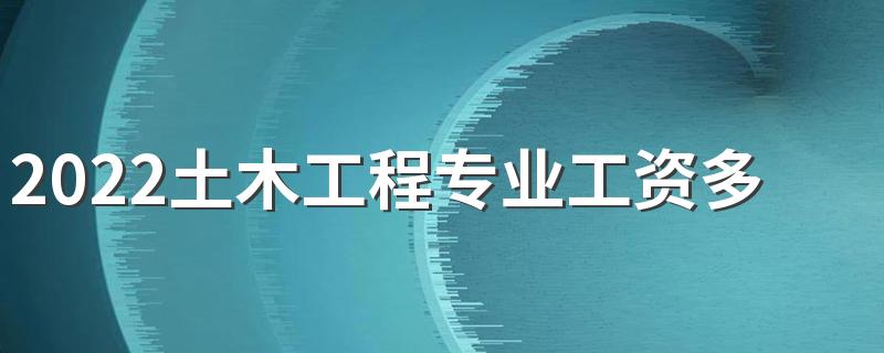 2022土木工程专业工资多少一月 前景怎么样