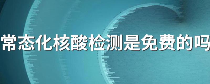 常态化核酸检测是免费的吗 常态化核酸检测多久出结果