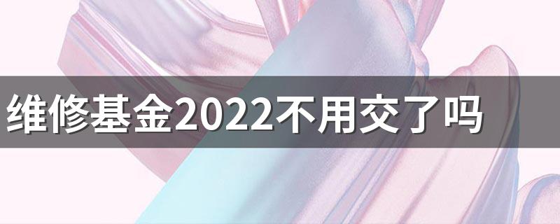 维修基金2022不用交了吗 房屋维修基金会用完吗