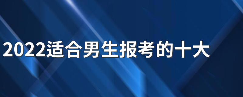 2022适合男生报考的十大专业