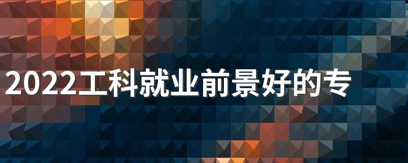 2022工科就业前景好的专业排名