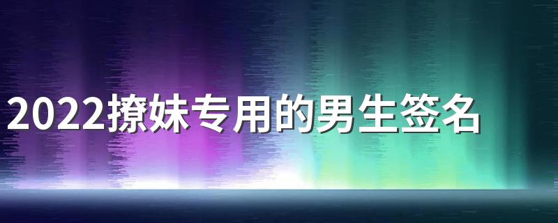 2022撩妹专用的男生签名 最新版微信撩妹签名