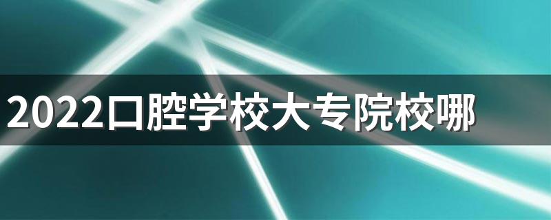 2022口腔学校大专院校哪个好 该怎么选择