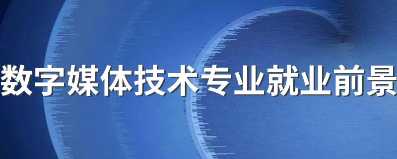 数字媒体技术专业就业前景 培养的目标是什么