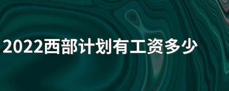 2022西部计划有工资多少钱 工资待遇如何