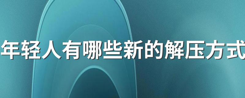 年轻人有哪些新的解压方式 解压玩具真的能解压吗