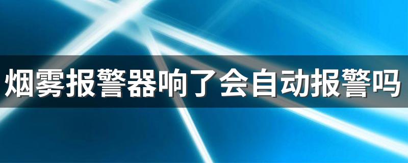 烟雾报警器响了会自动报警吗 烟雾报警器一直响怎么关