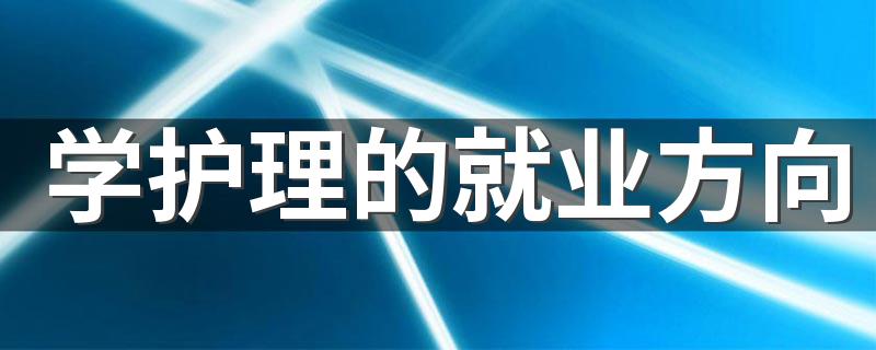 学护理的就业方向 护理专业学什么