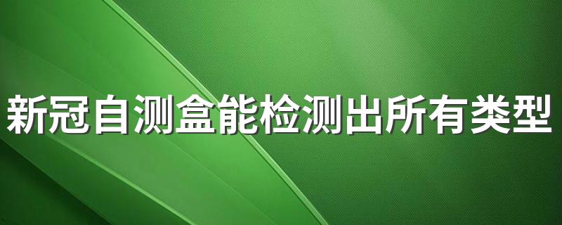 新冠自测盒能检测出所有类型的新冠病毒吗 新冠c和t两杠都有是不是感染病毒